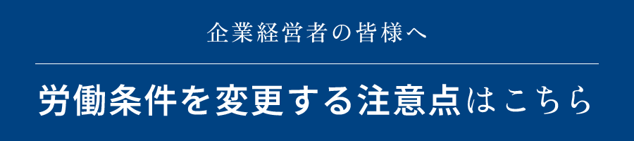 企業経営者の皆様へ 労働条件を変更する注意点はこちら