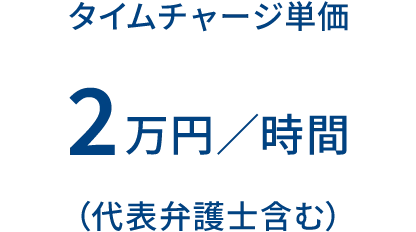 タイムチャージ単価 2万円/時間 (代表弁護士含む)