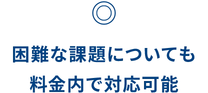 ◎ 困難な課題についても料金内で対応可能