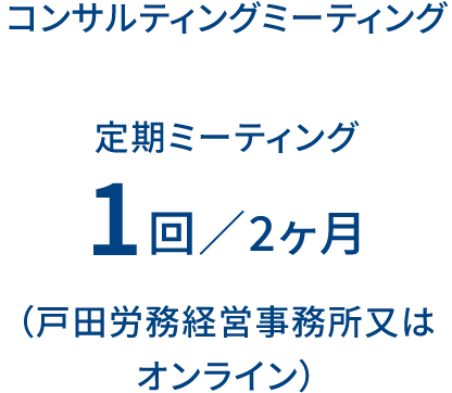 コンサルティングミーティング 定期ミーティング 1回/2ヶ月 (戸田労務経営事務所又はオンライン)