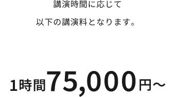 講演時間に応じて 以下の講演料となります。 1時間75,000円～