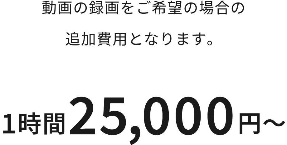 動画の録画をご希望の場合の 追加費用となります。 1時間25,000円～